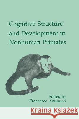 Cognitive Structures and Development in Nonhuman Primates Francesco Antinucci 9780805802429 Lawrence Erlbaum Associates