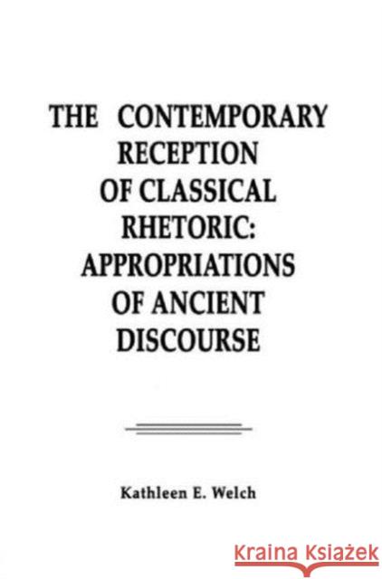 The Contemporary Reception of Classical Rhetoric : Appropriations of Ancient Discourse Kathleen E. Welch 9780805811261