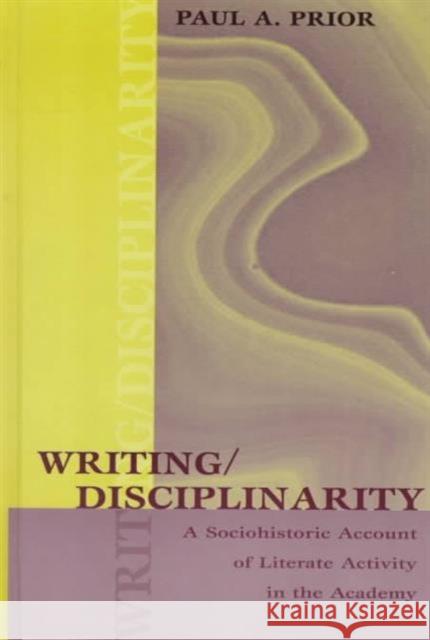 Writing/Disciplinarity : A Sociohistoric Account of Literate Activity in the Academy Paul A. Prior Prior 9780805822960 Lawrence Erlbaum Associates