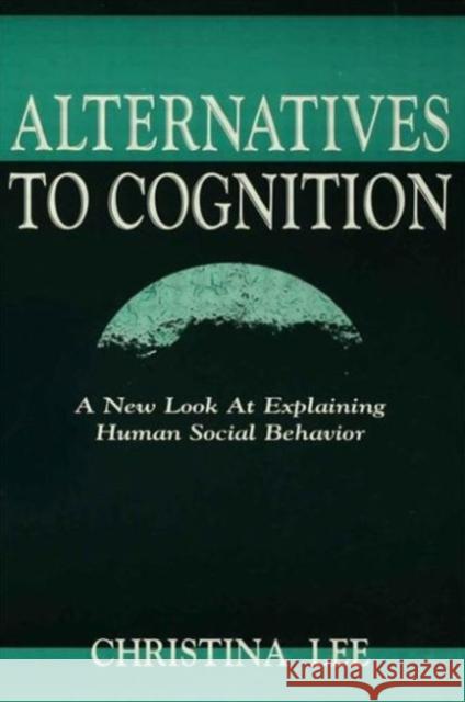 Alternatives to Cognition: A New Look at Explaining Human Social Behavior Lee, Christina 9780805826548 Lawrence Erlbaum Associates
