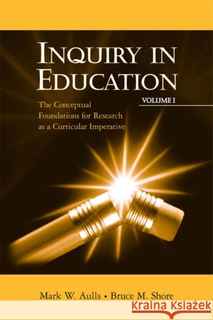 Inquiry in Education, Volume I : The Conceptual Foundations for Research as a Curricular Imperative Mark W. Aulls Bruce M. Shore Aulls/Shore 9780805827422