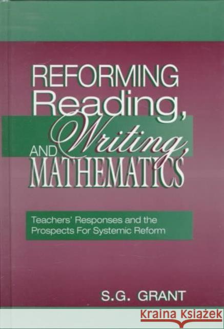 Reforming Reading, Writing, and Mathematics : Teachers' Responses and the Prospects for Systemic Reform S.G. Grant S.G. Grant  9780805828405 Taylor & Francis