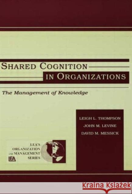 Shared Cognition in Organizations : The Management of Knowledge John M. Levine Leigh L. Thompson David M. Messick 9780805828917 Taylor & Francis