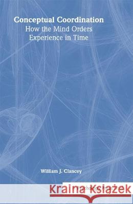 Conceptual Coordination: How the Mind Orders Experience in Time Clancey, William J. 9780805831436