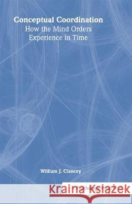 Conceptual Coordination: How the Mind Orders Experience in Time Clancey, William J. 9780805831436 Lawrence Erlbaum Associates