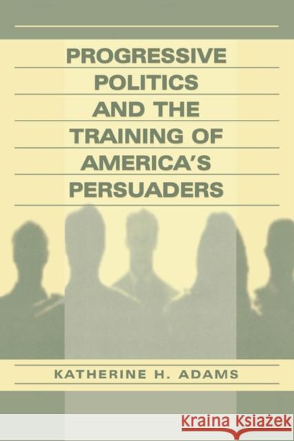 Progressive Politics and the Training of America's Persuaders Katherine Adams Katherine Adams  9780805832365 Taylor & Francis