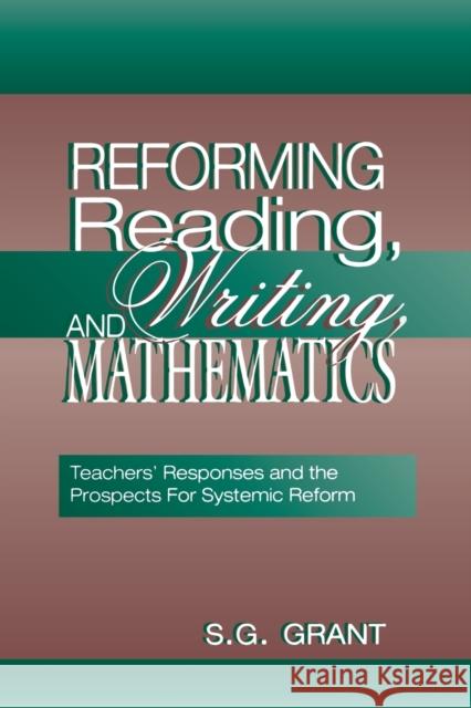 Reforming Reading, Writing, and Mathematics: Teachers' Responses and the Prospects for Systemic Reform Grant, S. G. 9780805832976 Taylor & Francis