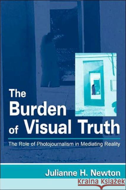 The Burden of Visual Truth : The Role of Photojournalism in Mediating Reality Julianne H. Newton 9780805833751 
