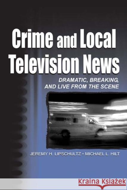 Crime and Local Television News : Dramatic, Breaking, and Live From the Scene Jeremy Harris Lipschultz Michael L. Hilt Lipschultz 9780805836202