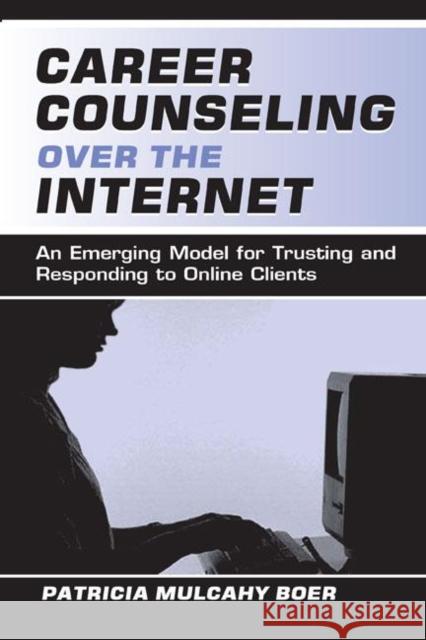Career Counseling Over the Internet : An Emerging Model for Trusting and Responding To Online Clients Patricia Mulcahy Boer 9780805837445