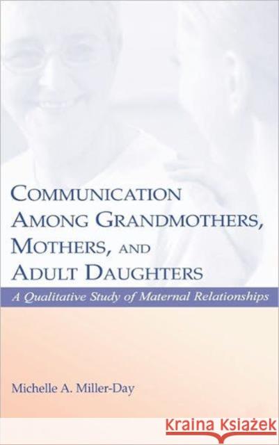 Communication Among Grandmothers, Mothers, and Adult Daughters: A Qualitative Study of Maternal Relationships Miller-Day, Michelle A. 9780805839791 Lawrence Erlbaum Associates