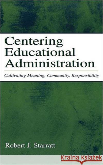 Centering Educational Administration: Cultivating Meaning, Community, Responsibility Starratt, Robert J. 9780805842388 Lawrence Erlbaum Associates