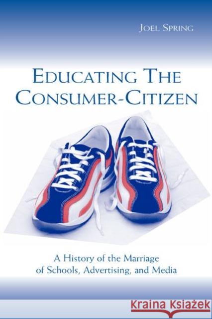 Educating the Consumer-Citizen: A History of the Marriage of Schools, Advertising, and Media Spring, Joel 9780805842739 Taylor & Francis