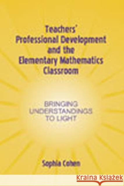 Teachers' Professional Development and the Elementary Mathematics Classroom : Bringing Understandings To Light Sophia R. Cohen Daniel James Ed. Sara Ed. James E Cohen 9780805842883
