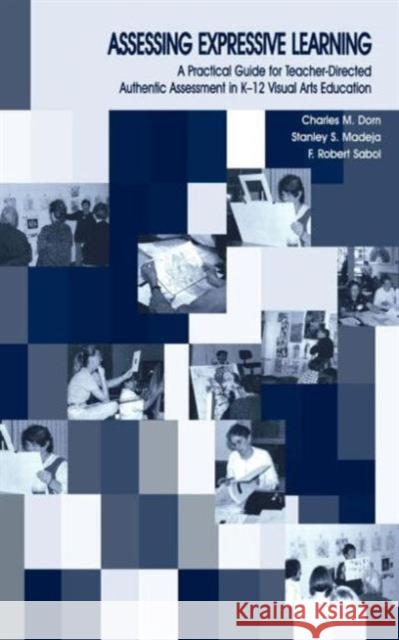 Assessing Expressive Learning : A Practical Guide for Teacher-directed Authentic Assessment in K-12 Visual Arts Education Charles M. Dorn Robert Sabol Stanley S. Madeja 9780805845235 
