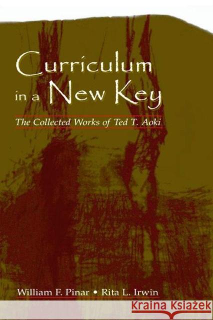 Curriculum in a New Key : The Collected Works of Ted T. Aoki Ted T. Aoki William F. Pinar Rita L. Irwin 9780805847420