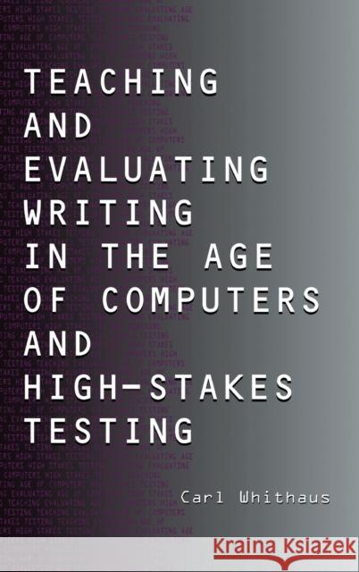 Teaching and Evaluating Writing in the Age of Computers and High-Stakes Testing Carl Whithaus Whithaus 9780805847994