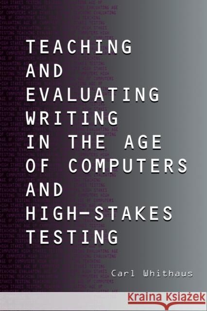 Teaching and Evaluating Writing in the Age of Computers and High-Stakes Testing Carl Whithaus 9780805848007