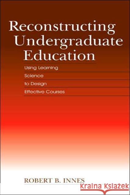 Reconstructing Undergraduate Education: Using Learning Science to Design Effective Courses Innes, Robert B. 9780805848410 Lawrence Erlbaum Associates