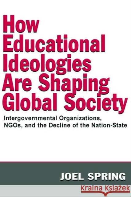 How Educational Ideologies Are Shaping Global Society: Intergovernmental Organizations, Ngos, and the Decline of the Nation-State Spring, Joel 9780805849165