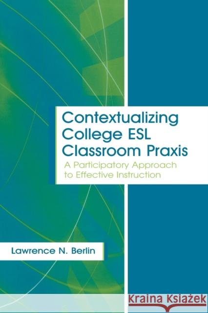 Contextualizing College ESL Classroom Praxis : A Participatory Approach to Effective Instruction Lawrence N. Berlin Berlin 9780805849882 Lawrence Erlbaum Associates