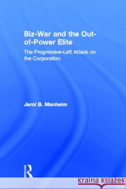 Biz-War and the Out-of-Power Elite : The Progressive-Left Attack on the Corporation Jarol B. Manheim 9780805850680 Lawrence Erlbaum Associates