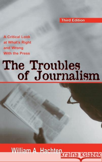 The Troubles of Journalism: A Critical Look at What's Right and Wrong with the Press Hachten, William A. 9780805851663