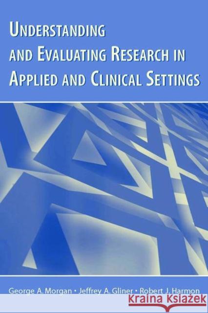 Understanding and Evaluating Research in Applied and Clinical Settings George A. Morgan Jeffrey A. Gliner Robert J. Harmon 9780805853322 Lawrence Erlbaum Associates