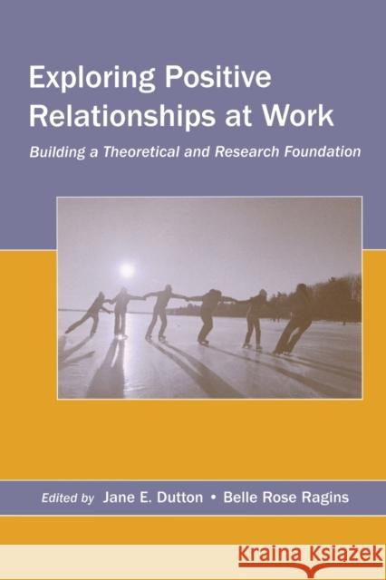 Exploring Positive Relationships at Work : Building a Theoretical and Research Foundation Jane E. Dutton Belle Rose Ragins 9780805853896 Lawrence Erlbaum Associates
