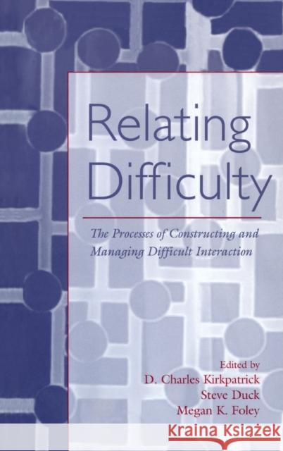 Relating Difficulty : The Processes of Constructing and Managing Difficult Interaction D. Charles Kirkpatrick Steven Duck Megan K. Foley 9780805854114