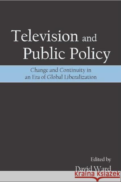 Television and Public Policy: Change and Continuity in an Era of Global Liberalization Ward, David 9780805856446