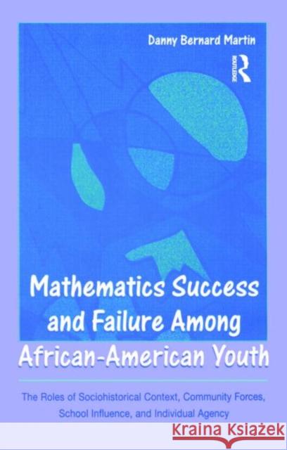 Mathematics Success and Failure Among African-American Youth: The Roles of Sociohistorical Context, Community Forces, School Influence, and Individual Martin, Danny Bernard 9780805861426