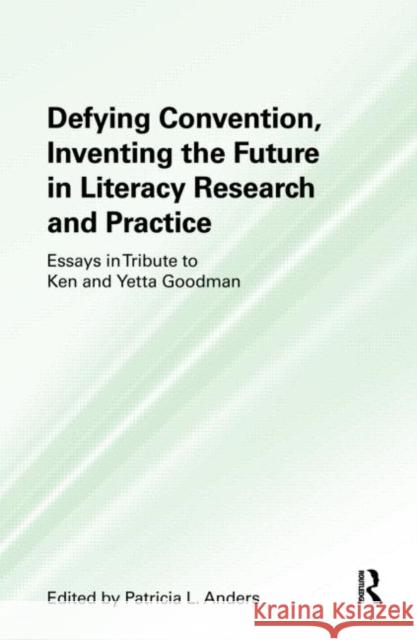 Defying Convention, Inventing the Future in Literacy Research and Practice: Essays in Tribute to Ken and Yetta Goodman Anders, Patricia L. 9780805863413 Routledge