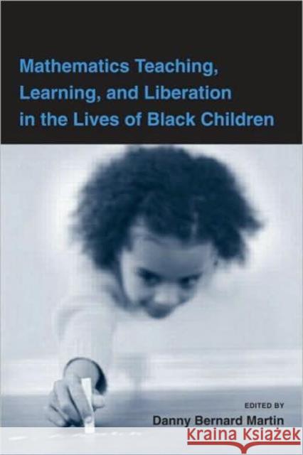Mathematics Teaching, Learning, and Liberation in the Lives of Black Children Martin Danny 9780805864632 Routledge