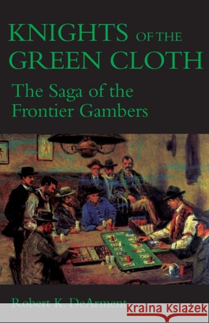 Knights of the Green Cloth: The Saga of the Frontier Gamblers Dearment, Robert K. 9780806122458 University of Oklahoma Press