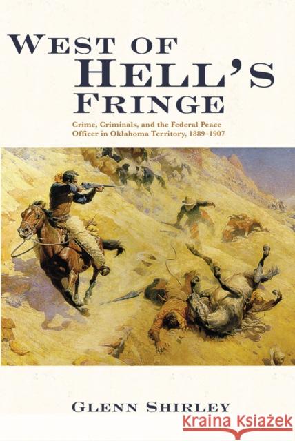 West of Hell's Fringe: Crime, Criminals, and the Federal Peace Officer in Oklahoma Territory, 1889 - 1907 Glenn Shirley 9780806122649 University of Oklahoma Press