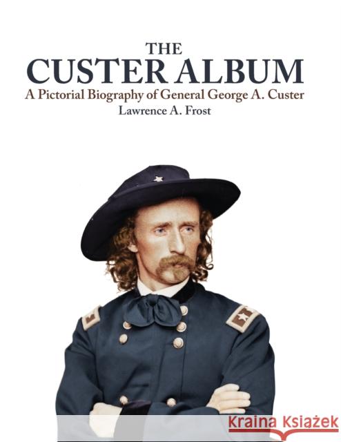 The Custer Album: A Pictorial Biography of George Armstrong Custer Lawrence A. Frost 9780806122823 University of Oklahoma Press