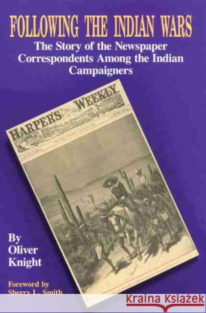 Following the Indian Wars: The Story of the Newspaper Correspondents Among the Indian Campaigners Oliver Knight Sherry L. Smith 9780806125084 University of Oklahoma Press