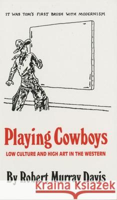 Playing Cowboys: Low Culture and High Art in the Western Robert Murray Davis 9780806126272