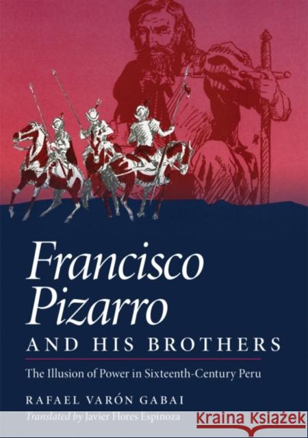 Francisco Pizarro and His Brothers: Illusion of Power in Sixteenth-Century Peru Rafael Varon Gabai Rafael Varo Javier Flore 9780806128337 University of Oklahoma Press