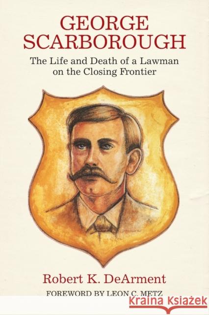 George Scarborough: The Life and Death of a Lawman on the Closing Frontier Robert K. DeArment Leon C. Metz 9780806128504 University of Oklahoma Press