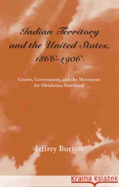 Indian Territory and the United States, 1866-1906, Volume 1: Courts, Government, and the Movement for Oklahoma Statehood Burton, Jeffrey 9780806129181 University of Oklahoma Press