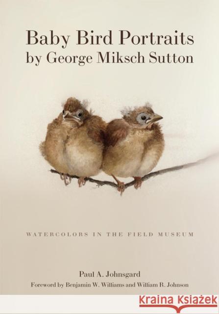 Baby Bird Portraits by George Miksch Sutton: Watercolors in the Field Museum George Miksch Sutton Paul A. Johnsgard George Miksch Sutton 9780806129853