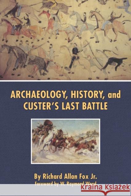Archaeology, History, and Custer's Last Battle Richard Allan Fox W. Raymond Wood 9780806129983