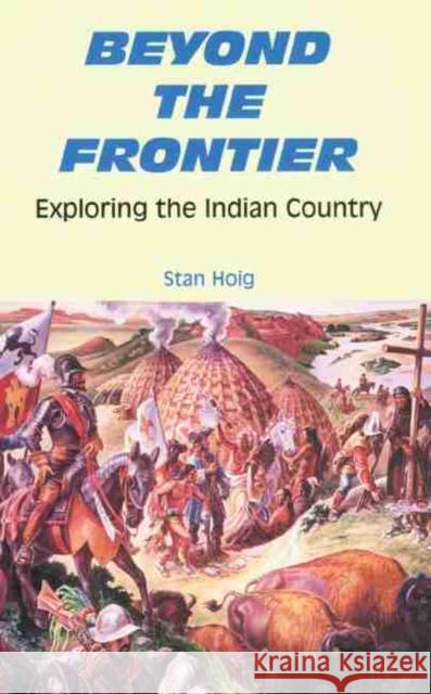 Beyond the Frontier: Exploring the Indian Country Stan Edward Hoig 9780806130521