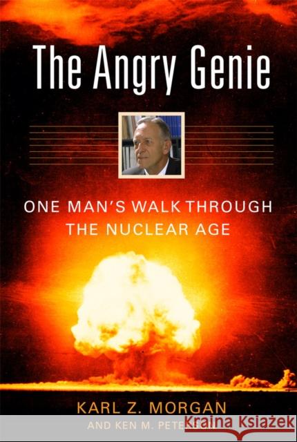 The Angry Genie: One Man's Walk Through the Nuclear Age Karl Z. Morgan Ken M. Peterson 9780806131221