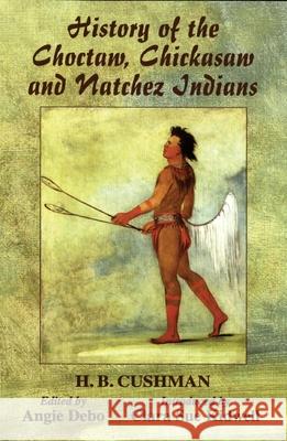 The History of Choctaw, Chickasaw and Natchez Indians H. B. Cushman Angie Debo Clara Sue Kidwell 9780806131276 University of Oklahoma Press