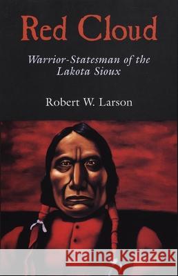 Red Cloud: Warrior-Statesman of the Lakota Sioux Robert W. Larson Robert W. Larson Richard W. Etulain 9780806131894 University of Oklahoma Press