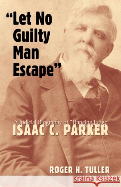 Let No Guilty Man Escape: A Judicial Biography of Isaac C. Parker Roger H. Tuller 9780806133065