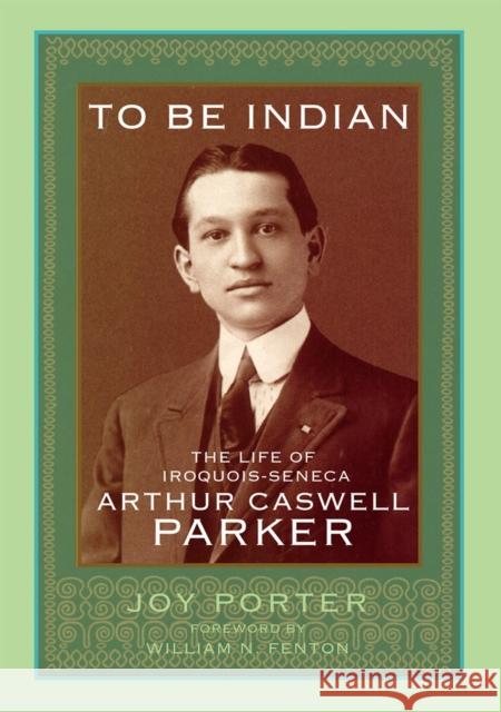 To Be Indian: The Life of Iroquois-Seneca Arthur Caswell Parker Joy Porter William N. Fenton 9780806133171 University of Oklahoma Press